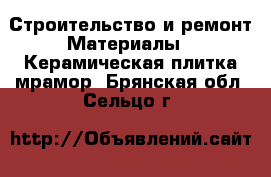 Строительство и ремонт Материалы - Керамическая плитка,мрамор. Брянская обл.,Сельцо г.